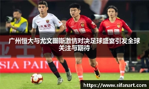广州恒大与尤文图斯激情对决足球盛宴引发全球关注与期待